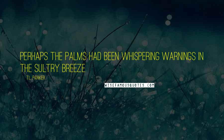 T.L. Parker Quotes: Perhaps the palms had been whispering warnings in the sultry breeze.