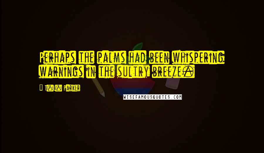 T.L. Parker Quotes: Perhaps the palms had been whispering warnings in the sultry breeze.