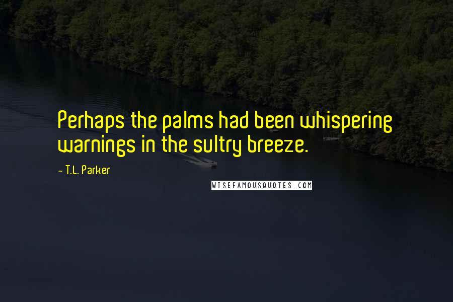 T.L. Parker Quotes: Perhaps the palms had been whispering warnings in the sultry breeze.