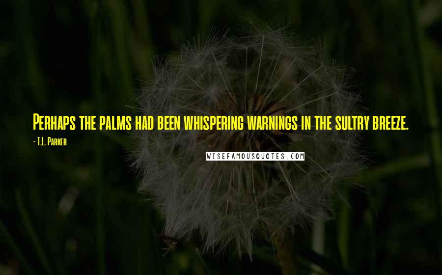 T.L. Parker Quotes: Perhaps the palms had been whispering warnings in the sultry breeze.