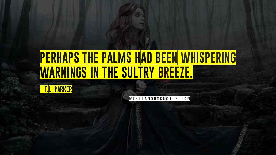 T.L. Parker Quotes: Perhaps the palms had been whispering warnings in the sultry breeze.