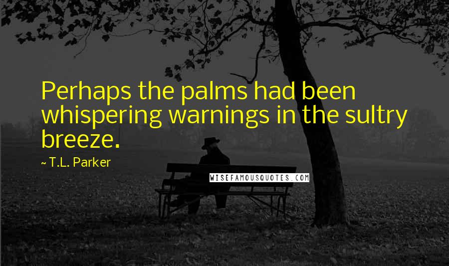 T.L. Parker Quotes: Perhaps the palms had been whispering warnings in the sultry breeze.