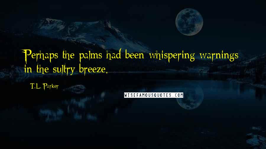 T.L. Parker Quotes: Perhaps the palms had been whispering warnings in the sultry breeze.