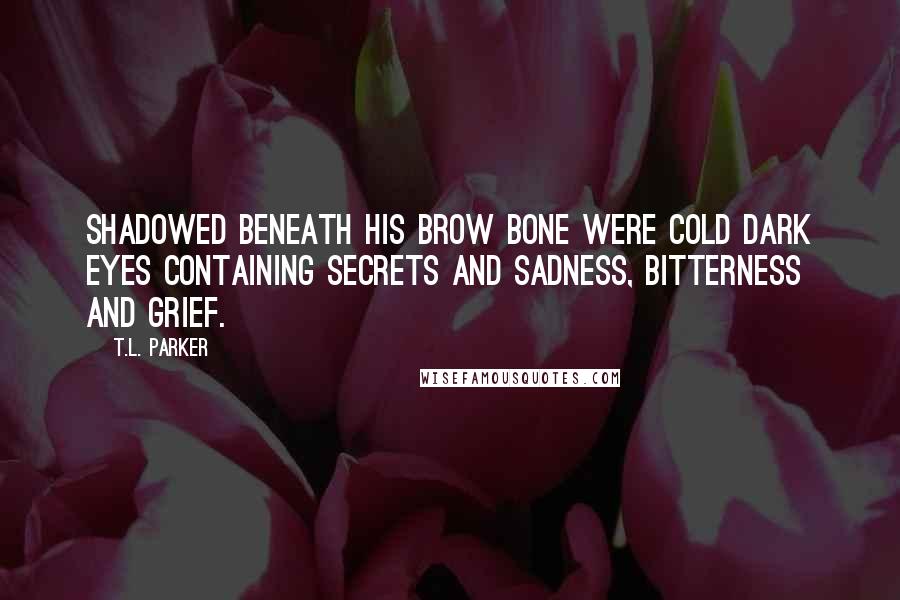 T.L. Parker Quotes: Shadowed beneath his brow bone were cold dark eyes containing secrets and sadness, bitterness and grief.