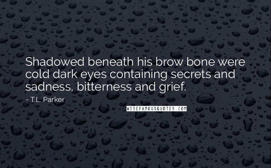 T.L. Parker Quotes: Shadowed beneath his brow bone were cold dark eyes containing secrets and sadness, bitterness and grief.
