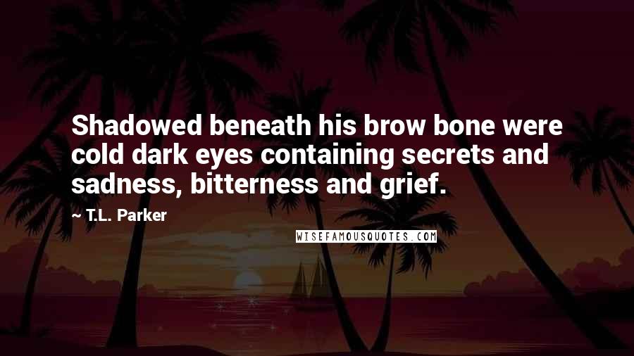 T.L. Parker Quotes: Shadowed beneath his brow bone were cold dark eyes containing secrets and sadness, bitterness and grief.