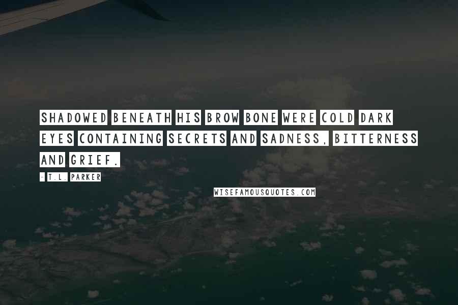 T.L. Parker Quotes: Shadowed beneath his brow bone were cold dark eyes containing secrets and sadness, bitterness and grief.