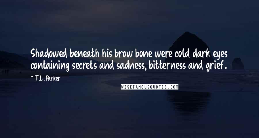 T.L. Parker Quotes: Shadowed beneath his brow bone were cold dark eyes containing secrets and sadness, bitterness and grief.