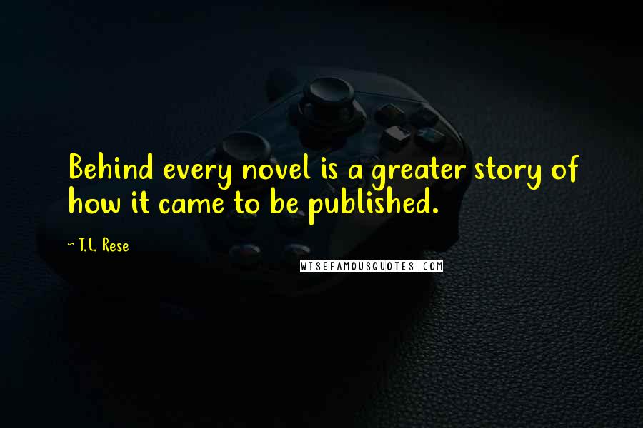 T.L. Rese Quotes: Behind every novel is a greater story of how it came to be published.