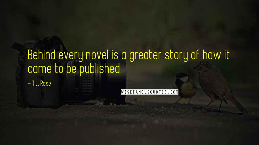 T.L. Rese Quotes: Behind every novel is a greater story of how it came to be published.