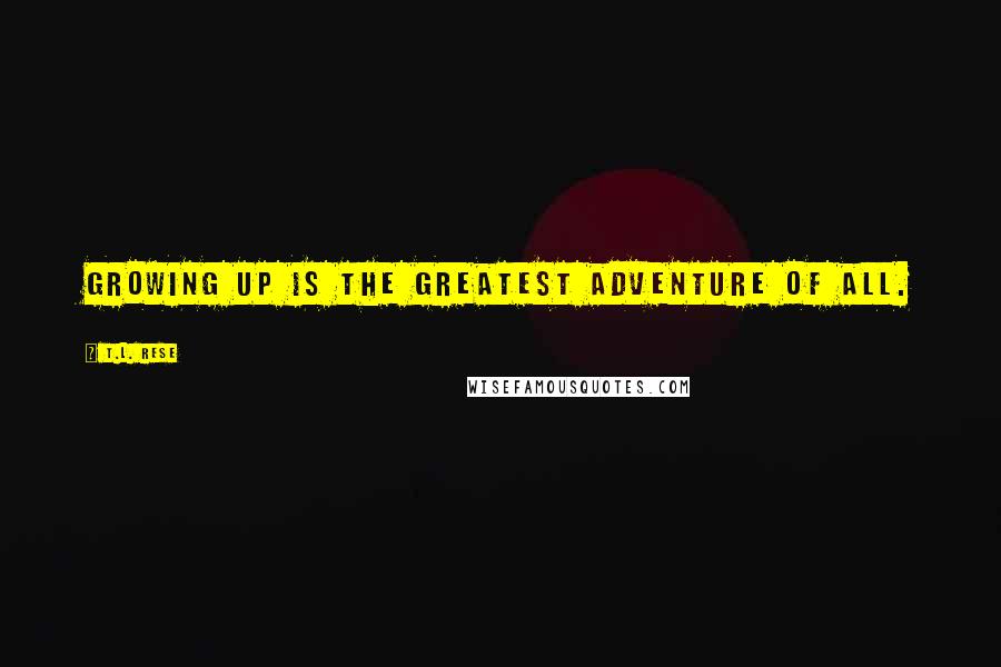 T.L. Rese Quotes: Growing up is the greatest adventure of all.