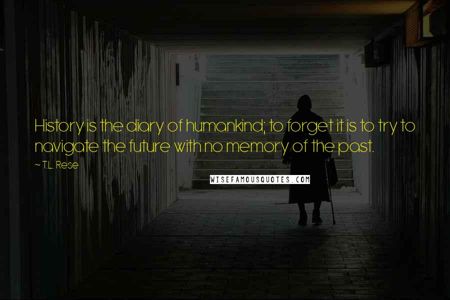 T.L. Rese Quotes: History is the diary of humankind; to forget it is to try to navigate the future with no memory of the past.