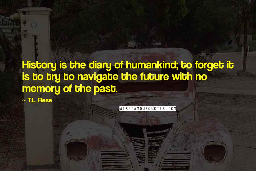 T.L. Rese Quotes: History is the diary of humankind; to forget it is to try to navigate the future with no memory of the past.