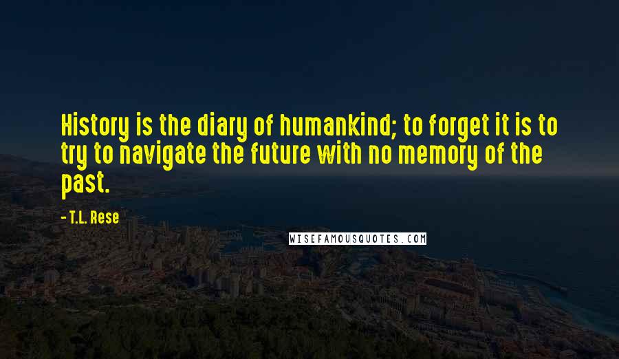 T.L. Rese Quotes: History is the diary of humankind; to forget it is to try to navigate the future with no memory of the past.