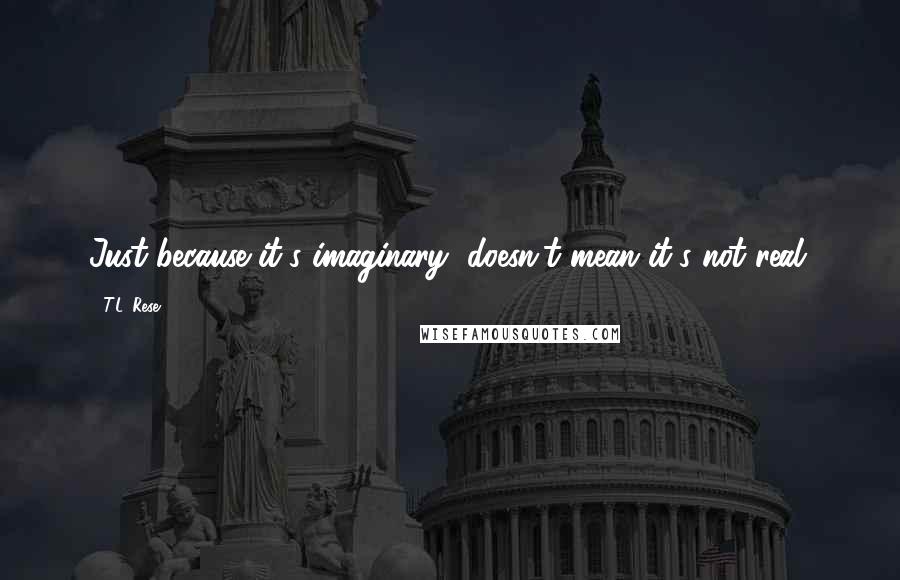 T.L. Rese Quotes: Just because it's imaginary, doesn't mean it's not real.