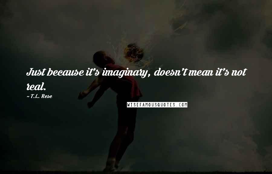 T.L. Rese Quotes: Just because it's imaginary, doesn't mean it's not real.