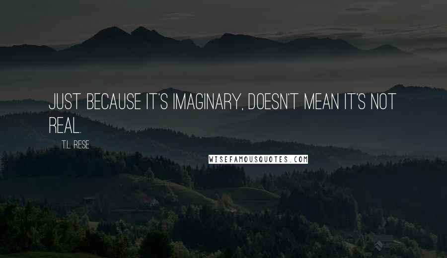 T.L. Rese Quotes: Just because it's imaginary, doesn't mean it's not real.