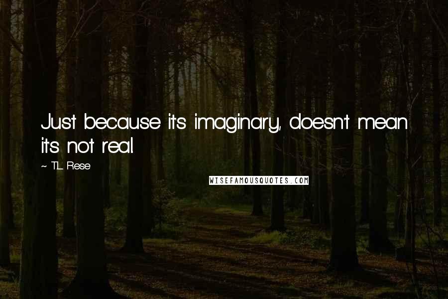 T.L. Rese Quotes: Just because it's imaginary, doesn't mean it's not real.