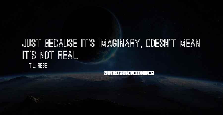 T.L. Rese Quotes: Just because it's imaginary, doesn't mean it's not real.