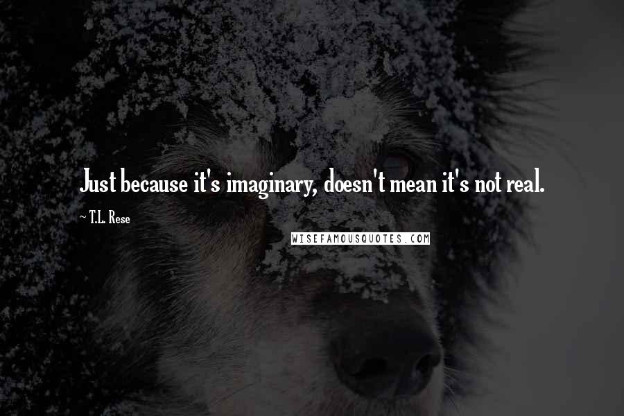 T.L. Rese Quotes: Just because it's imaginary, doesn't mean it's not real.