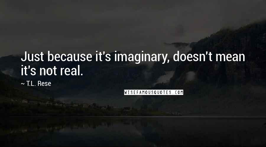 T.L. Rese Quotes: Just because it's imaginary, doesn't mean it's not real.