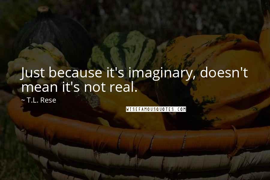 T.L. Rese Quotes: Just because it's imaginary, doesn't mean it's not real.