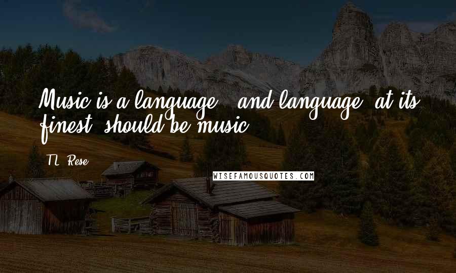 T.L. Rese Quotes: Music is a language - and language, at its finest, should be music.