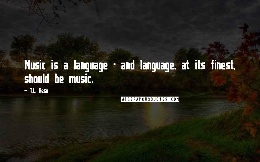 T.L. Rese Quotes: Music is a language - and language, at its finest, should be music.