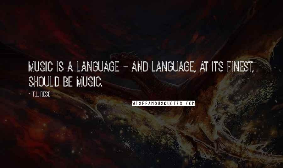 T.L. Rese Quotes: Music is a language - and language, at its finest, should be music.