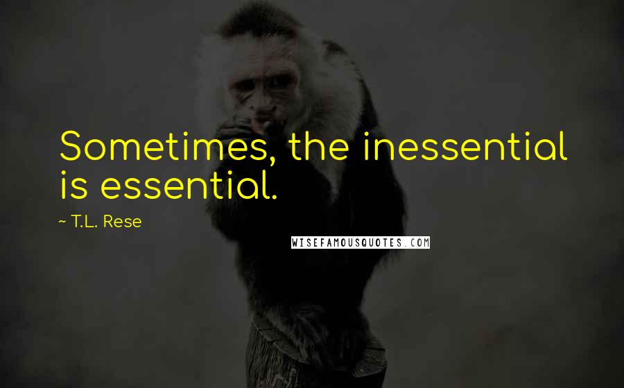 T.L. Rese Quotes: Sometimes, the inessential is essential.