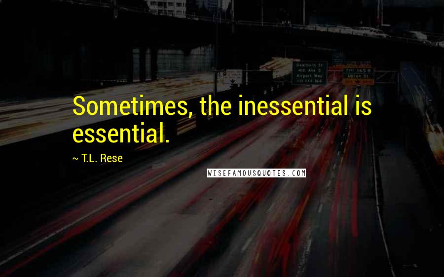 T.L. Rese Quotes: Sometimes, the inessential is essential.