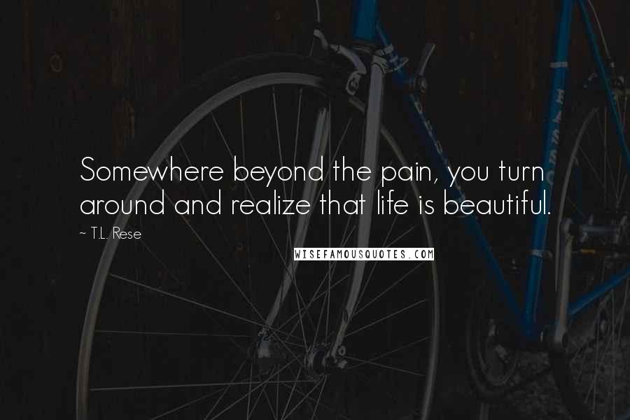 T.L. Rese Quotes: Somewhere beyond the pain, you turn around and realize that life is beautiful.