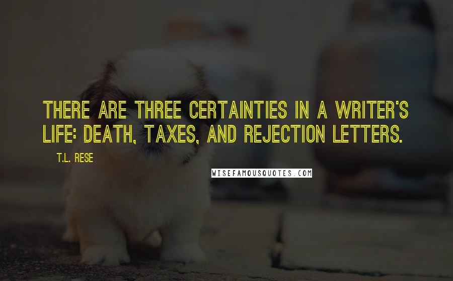 T.L. Rese Quotes: There are three certainties in a writer's life: death, taxes, and rejection letters.