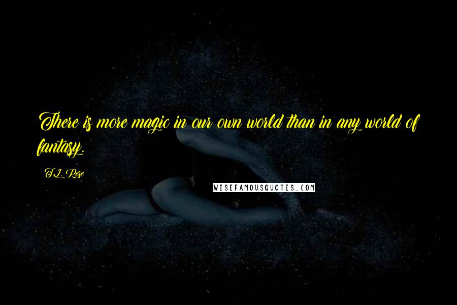 T.L. Rese Quotes: There is more magic in our own world than in any world of fantasy.