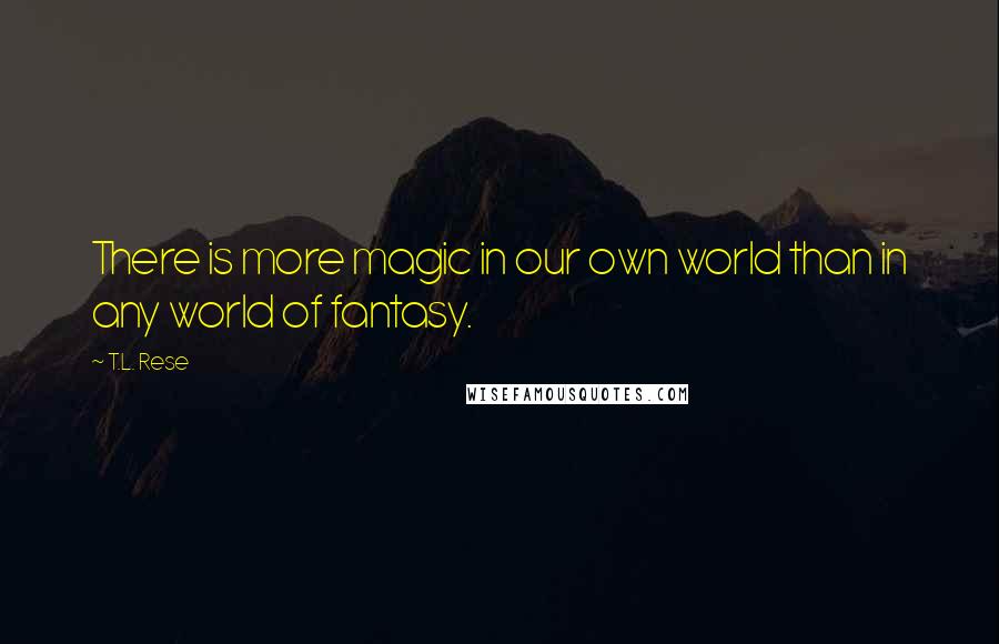 T.L. Rese Quotes: There is more magic in our own world than in any world of fantasy.