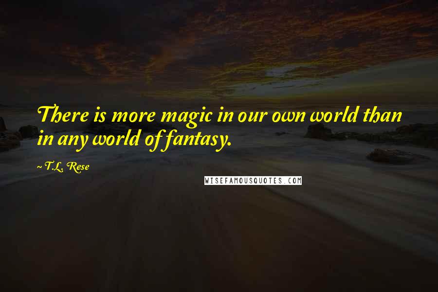 T.L. Rese Quotes: There is more magic in our own world than in any world of fantasy.