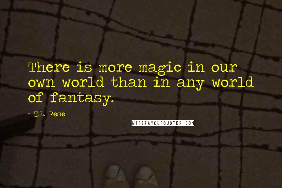 T.L. Rese Quotes: There is more magic in our own world than in any world of fantasy.