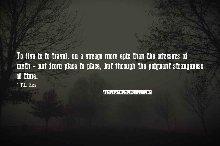 T.L. Rese Quotes: To live is to travel, on a voyage more epic than the odysseys of myth - not from place to place, but through the poignant strangeness of time.