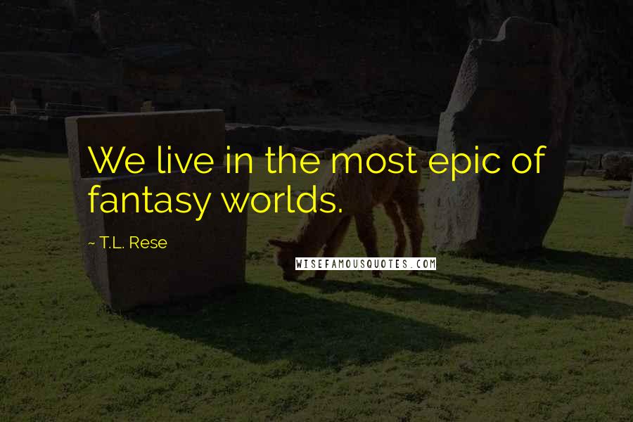 T.L. Rese Quotes: We live in the most epic of fantasy worlds.