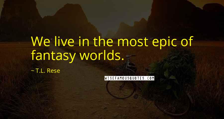 T.L. Rese Quotes: We live in the most epic of fantasy worlds.