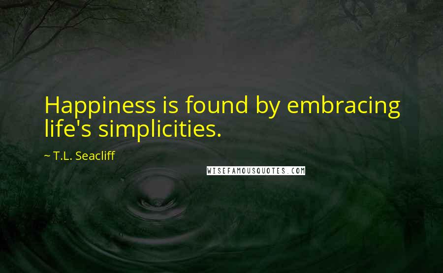 T.L. Seacliff Quotes: Happiness is found by embracing life's simplicities.