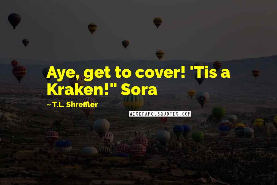 T.L. Shreffler Quotes: Aye, get to cover! 'Tis a Kraken!" Sora