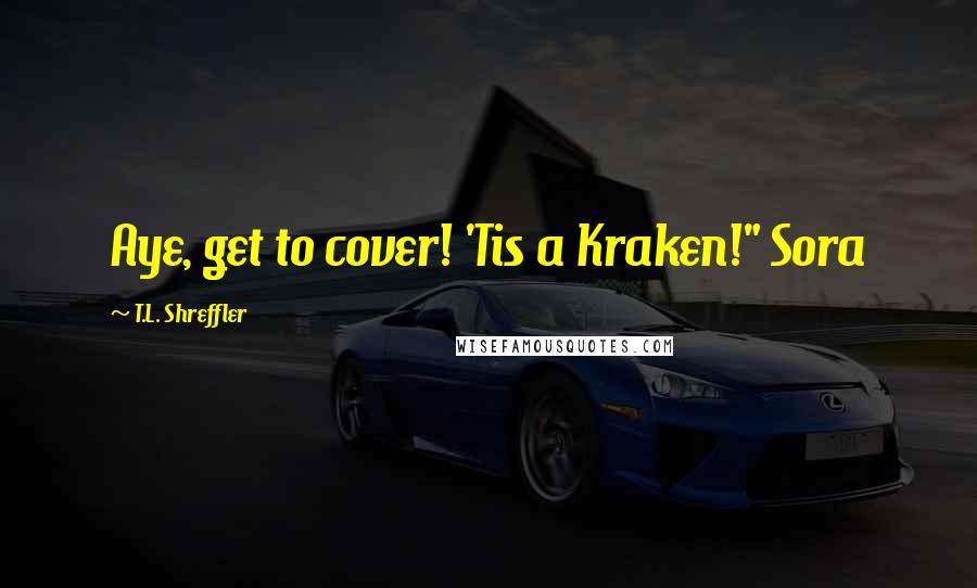 T.L. Shreffler Quotes: Aye, get to cover! 'Tis a Kraken!" Sora