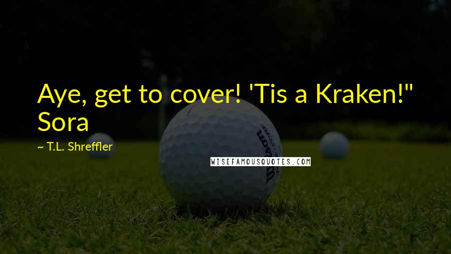 T.L. Shreffler Quotes: Aye, get to cover! 'Tis a Kraken!" Sora