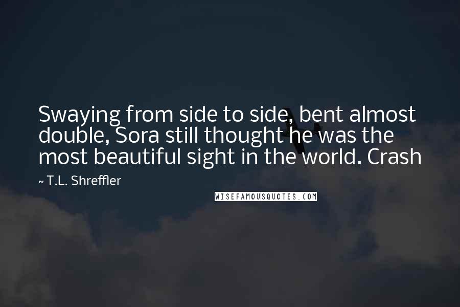 T.L. Shreffler Quotes: Swaying from side to side, bent almost double, Sora still thought he was the most beautiful sight in the world. Crash