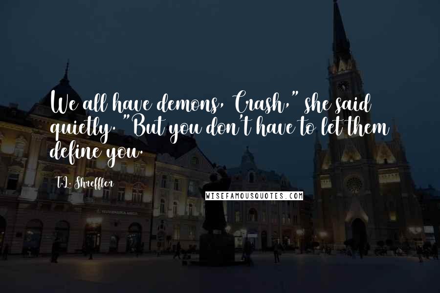 T.L. Shreffler Quotes: We all have demons, Crash," she said quietly. "But you don't have to let them define you.