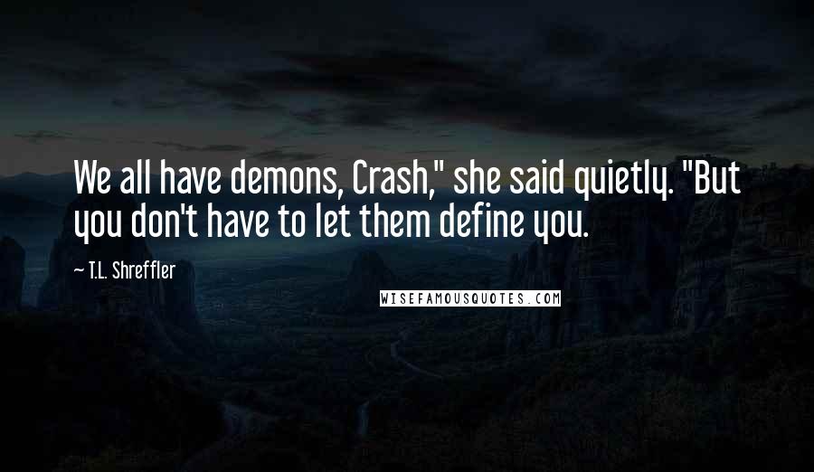 T.L. Shreffler Quotes: We all have demons, Crash," she said quietly. "But you don't have to let them define you.