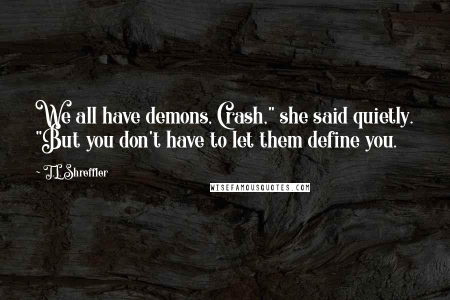 T.L. Shreffler Quotes: We all have demons, Crash," she said quietly. "But you don't have to let them define you.
