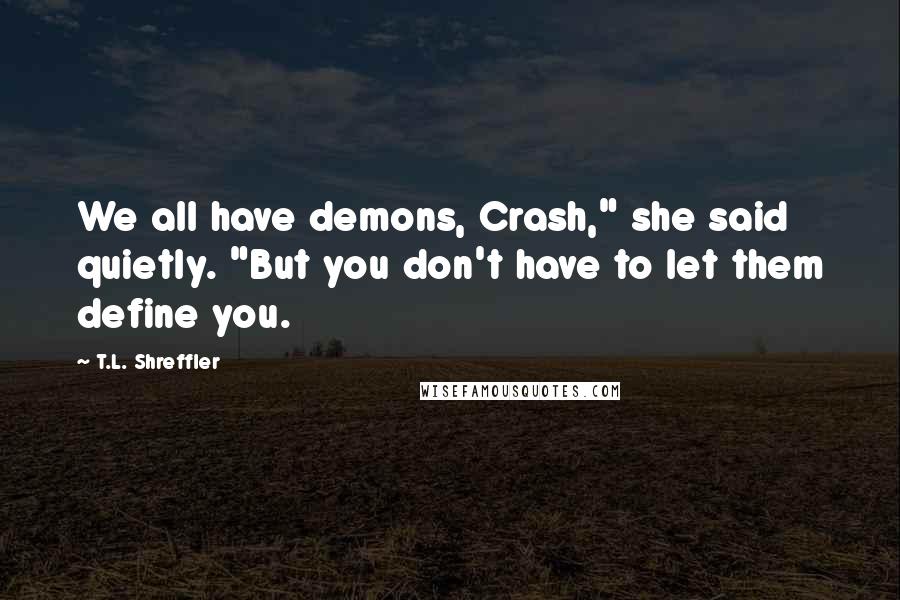 T.L. Shreffler Quotes: We all have demons, Crash," she said quietly. "But you don't have to let them define you.