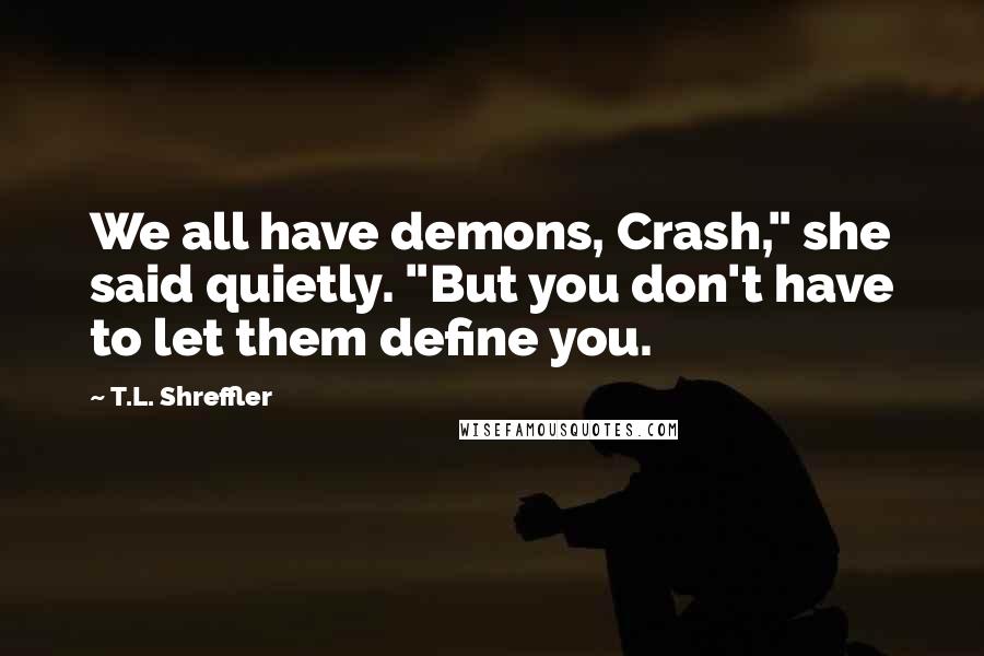 T.L. Shreffler Quotes: We all have demons, Crash," she said quietly. "But you don't have to let them define you.